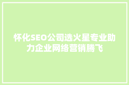 怀化SEO公司选火星专业助力企业网络营销腾飞