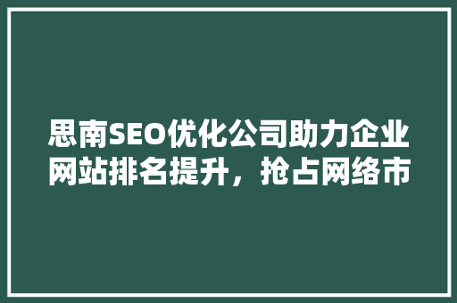 思南SEO优化公司助力企业网站排名提升，抢占网络市场先机