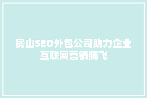 房山SEO外包公司助力企业互联网营销腾飞