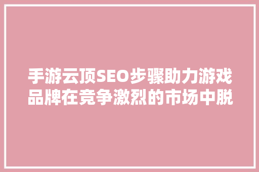 手游云顶SEO步骤助力游戏品牌在竞争激烈的市场中脱颖而出