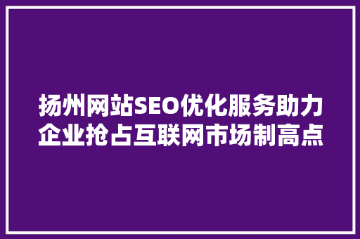 扬州网站SEO优化服务助力企业抢占互联网市场制高点