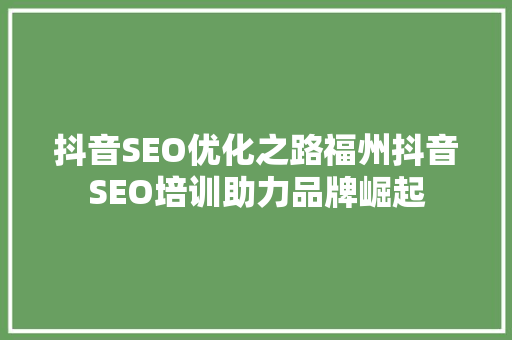 抖音SEO优化之路福州抖音SEO培训助力品牌崛起