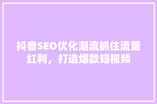 抖音SEO优化潮流抓住流量红利，打造爆款短视频