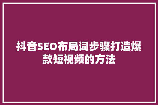 抖音SEO布局词步骤打造爆款短视频的方法