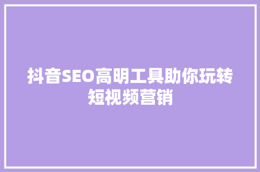 抖音SEO高明工具助你玩转短视频营销