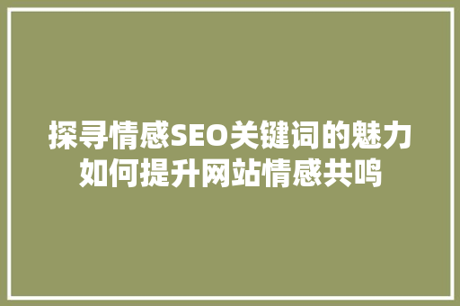 探寻情感SEO关键词的魅力如何提升网站情感共鸣 网站优化