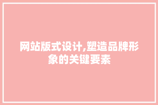 网站版式设计,塑造品牌形象的关键要素 网站版式设计,塑造品牌形象的关键要素 小程序开发