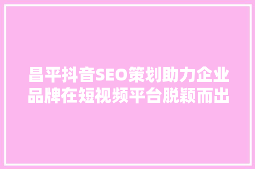 昌平抖音SEO策划助力企业品牌在短视频平台脱颖而出 网站优化