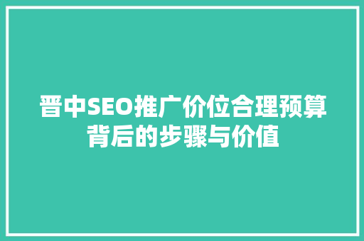 晋中SEO推广价位合理预算背后的步骤与价值