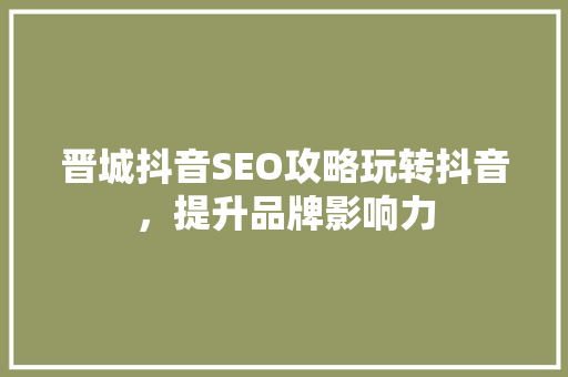 晋城抖音SEO攻略玩转抖音，提升品牌影响力 英文谷歌算法
