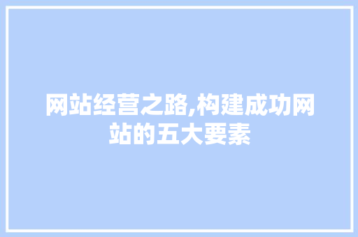 网站经营之路,构建成功网站的五大要素