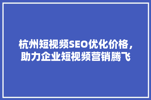 杭州短视频SEO优化价格，助力企业短视频营销腾飞