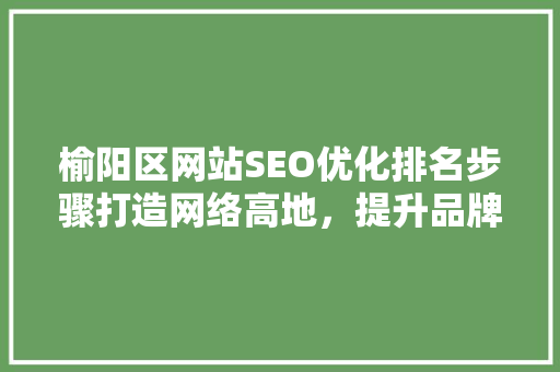 榆阳区网站SEO优化排名步骤打造网络高地，提升品牌影响力