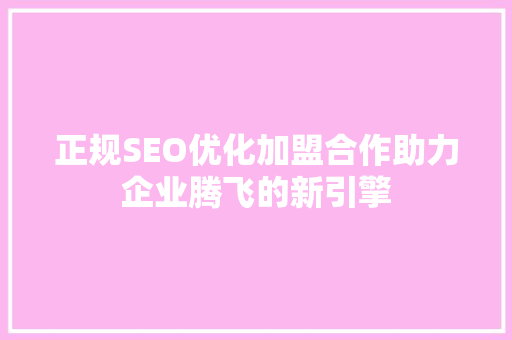 正规SEO优化加盟合作助力企业腾飞的新引擎