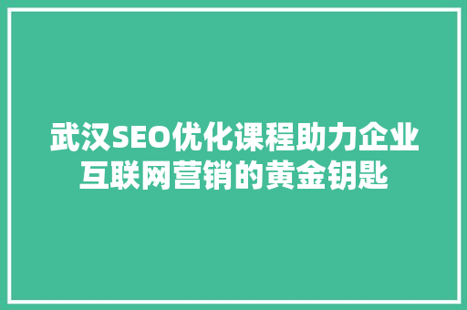 武汉SEO优化课程助力企业互联网营销的黄金钥匙
