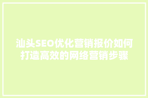汕头SEO优化营销报价如何打造高效的网络营销步骤