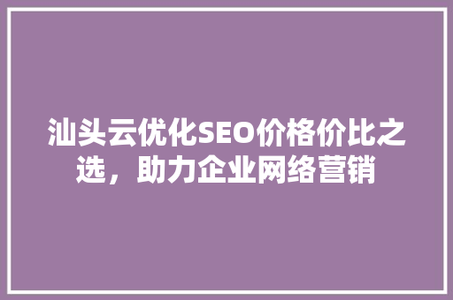 汕头云优化SEO价格价比之选，助力企业网络营销