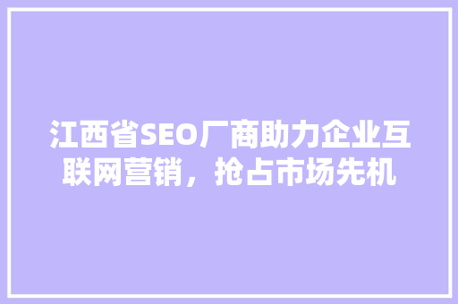 江西省SEO厂商助力企业互联网营销，抢占市场先机 搜狗优化