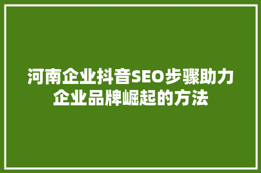 河南企业抖音SEO步骤助力企业品牌崛起的方法
