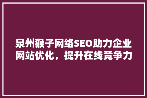 泉州猴子网络SEO助力企业网站优化，提升在线竞争力 360搜优化