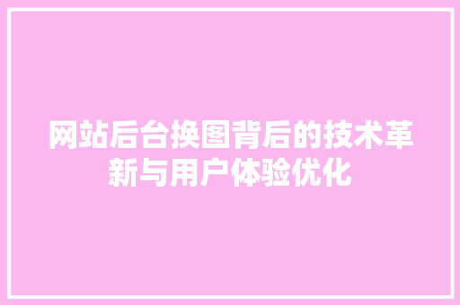 网站后台换图背后的技术革新与用户体验优化