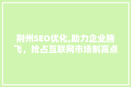 荆州SEO优化,助力企业腾飞，抢占互联网市场制高点