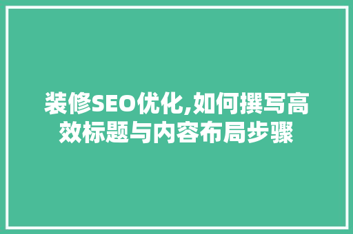 装修SEO优化,如何撰写高效标题与内容布局步骤 AI技术学习