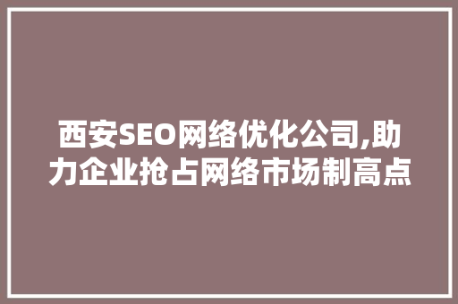 西安SEO网络优化公司,助力企业抢占网络市场制高点