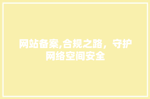 网站备案,合规之路，守护网络空间安全 网站备案,合规之路，守护网络空间安全 网站优化