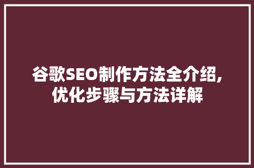 谷歌SEO制作方法全介绍,优化步骤与方法详解