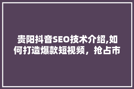 贵阳抖音SEO技术介绍,如何打造爆款短视频，抢占市场先机