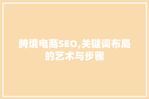 跨境电商SEO,关键词布局的艺术与步骤