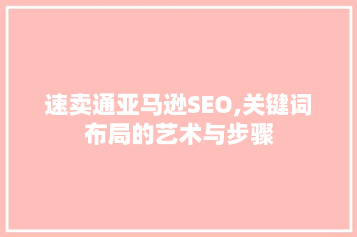 速卖通亚马逊SEO,关键词布局的艺术与步骤