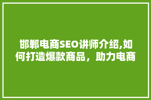 邯郸电商SEO讲师介绍,如何打造爆款商品，助力电商腾飞