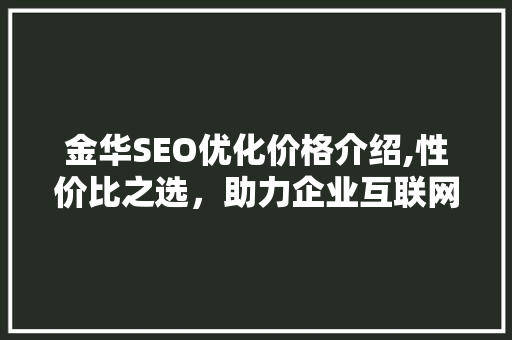金华SEO优化价格介绍,性价比之选，助力企业互联网腾飞