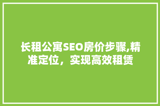 长租公寓SEO房价步骤,精准定位，实现高效租赁 英文谷歌算法