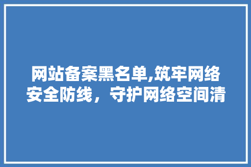 网站备案黑名单,筑牢网络安全防线，守护网络空间清朗 网站备案黑名单,筑牢网络安全防线，守护网络空间清朗 网站开发