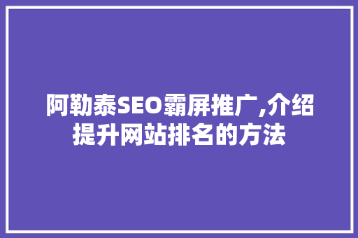 阿勒泰SEO霸屏推广,介绍提升网站排名的方法