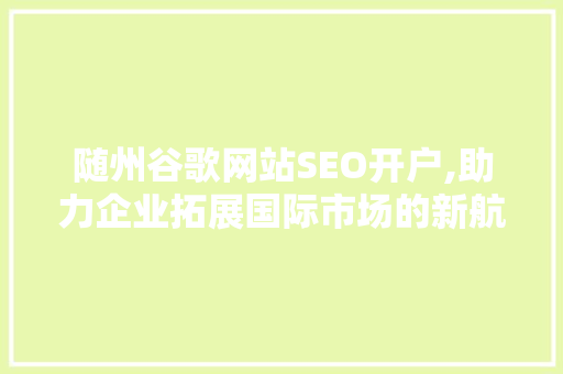 随州谷歌网站SEO开户,助力企业拓展国际市场的新航标 英文谷歌算法