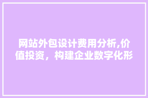 网站外包设计费用分析,价值投资，构建企业数字化形象 网站外包设计费用分析,价值投资，构建企业数字化形象 英文谷歌算法