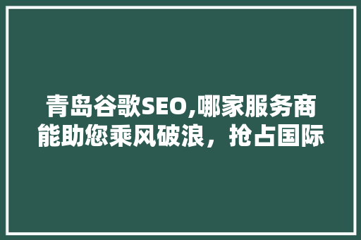 青岛谷歌SEO,哪家服务商能助您乘风破浪，抢占国际市场先机