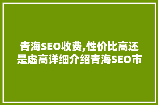 青海SEO收费,性价比高还是虚高详细介绍青海SEO市场现状