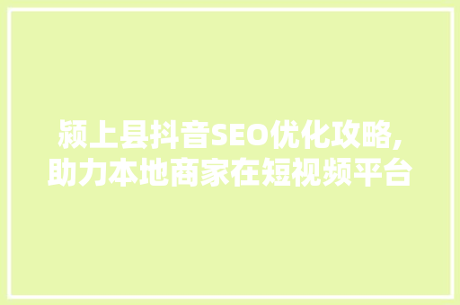 颍上县抖音SEO优化攻略,助力本地商家在短视频平台脱颖而出