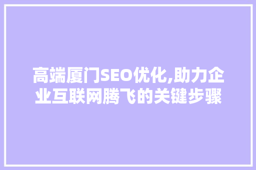 高端厦门SEO优化,助力企业互联网腾飞的关键步骤