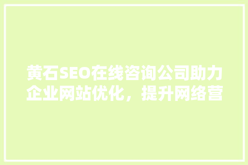 黄石SEO在线咨询公司助力企业网站优化，提升网络营销效果