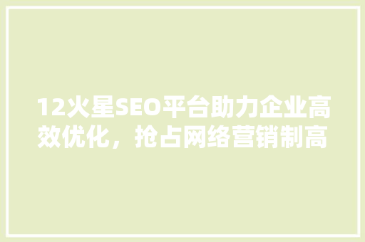 12火星SEO平台助力企业高效优化，抢占网络营销制高点