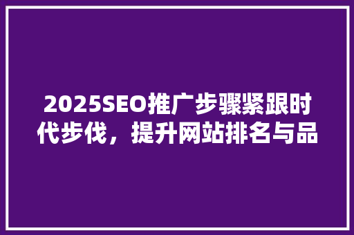 2025SEO推广步骤紧跟时代步伐，提升网站排名与品牌影响力