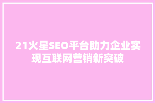 21火星SEO平台助力企业实现互联网营销新突破