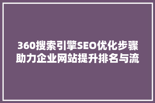 360搜索引擎SEO优化步骤助力企业网站提升排名与流量 百度算法