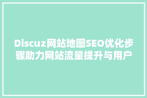 Discuz网站地图SEO优化步骤助力网站流量提升与用户体验